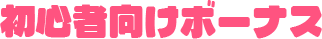 初心者向けボーナス